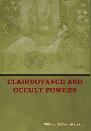 Clairvoyance and Occult Powers de William Walker Atkinson