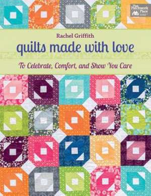 Quilts Made with Love: To Celebrate, Comfort, and Show You Care de Rachel Griffith