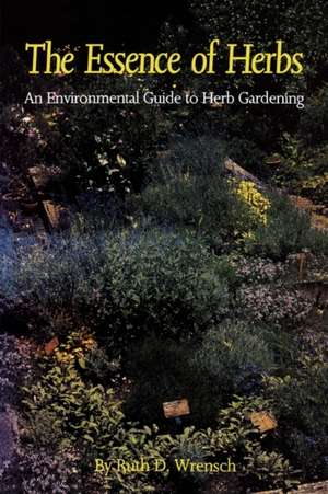 The Essence of Herbs: An Environmental Guide to Herb Gardening de Ruth D. Wrensch