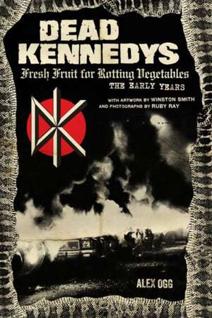 Dead Kennedys: Fresh Fruit for Rotting Vegetables, The Early Years de Alex Ogg