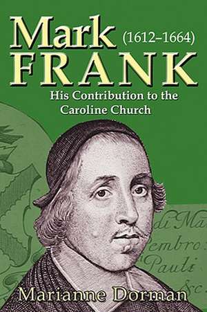 Mark Frank: 1612-1644 His Contribution to the Caroline Church de Marianne Dorman