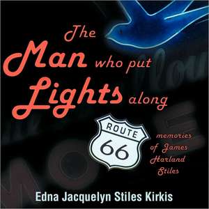 The Man Who Put the Lights Along Route 66: Memories of James Harland Stiles de Edna Jacquelyn Stiles Kirkis