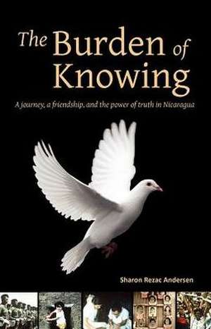 The Burden of Knowing: A Journey, a Friendship, and the Power of Truth in Nicaragua de Sharon Rezac Andersen