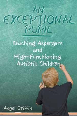 An Exceptional Pupil: Teaching Aspergers and High-Functioning Autistic Children de Angel Griffin