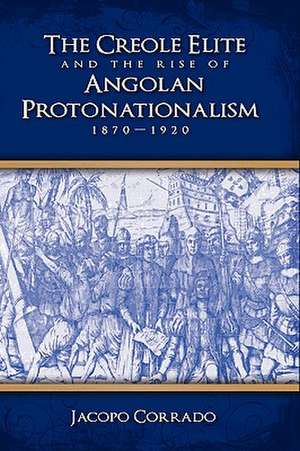 The Creole Elite and the Rise of Angolan Protonationalism: 1870-1920 de Jacopo Corrado