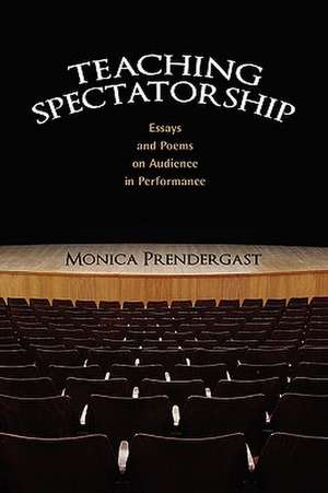 Teaching Spectatorship: Essays and Poems on Audience in Performance de Monica Prendergast