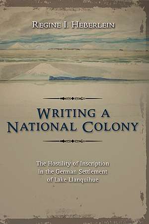 Writing a National Colony: The Hostility of Inscription in the German Settlement of Lake Llanquihue de Regine I. Heberlein