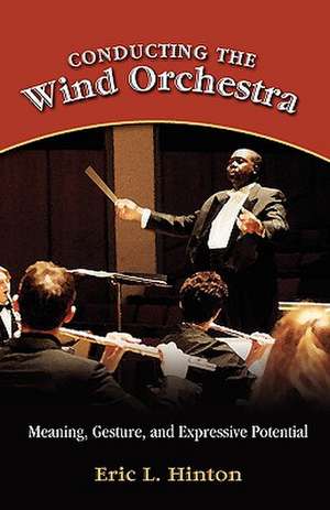 Conducting the Wind Orchestra: Meaning, Gesture, and Expressive Potential de Eric L. Hinton