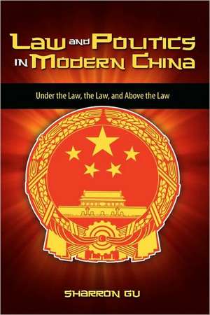 Law and Politics in Modern China: Under the Law, the Law, and Above the Law de Sharron Gu