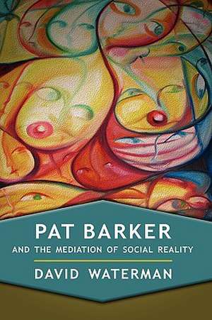 Pat Barker and the Mediation of Social Reality de David F. Waterman