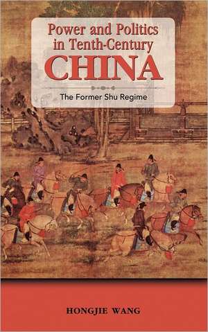 Power and Politics in Tenth-Century China: The Former Shu Regime de Hongjie Wang