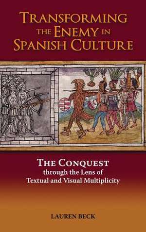 Transforming the Enemy in Spanish Culture: The Conquest Through the Lens of Textual and Visual Multiplicity de Lauren Beck