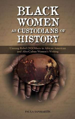 Black Women as Custodians of History: Unsung Rebel (M)Others in African American and Afro-Cuban Women's Writing de Paula Sanmartin