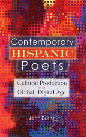 Contemporary Hispanic Poets: Cultural Production in the Global, Digital Age de John Burns