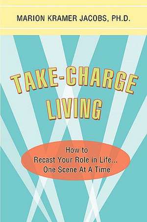 Take-Charge Living: How to Recast Your Role in Life...One Scene at a Time de Ph. D. Marion Kramer Jacobs