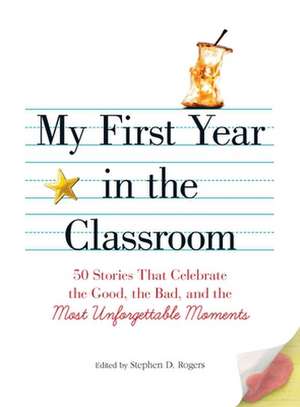 My First Year in the Classroom: 50 Stories That Celebrate the Good, the Bad, and the Most Unforgettable Moments de Stephen D. Rogers