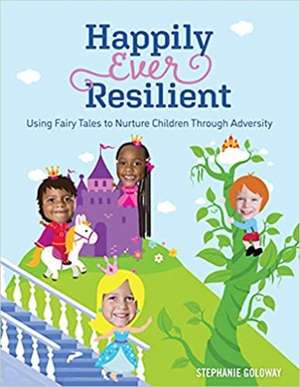 Happily Ever Resilient: Using Fairy Tales to Nurture Children Through Adversity de Stephanie Goloway