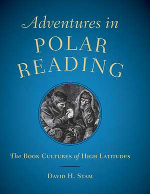 Adventures in Polar Reading: The Book Cultures of High Latitudes de David H. Stam