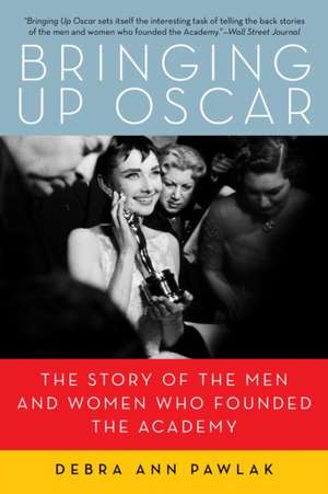 Bringing Up Oscar – The Story of the Men and Women Who Founded the Academy de Debra Ann Pawlak