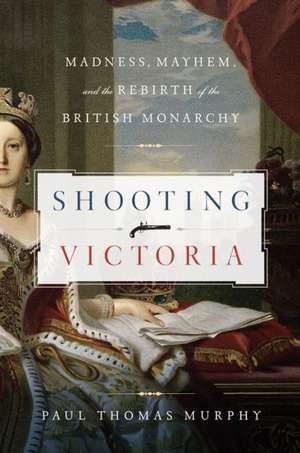 Shooting Victoria: Madness, Mayhem, and the Rebirth of the British Monarchy de Paul Thomas Murphy