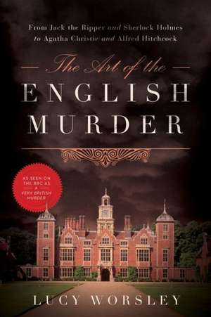 The Art of the English Murder – From Jack the Ripper and Sherlock Holmes to Agatha Christie and Alfred Hitchcock de Lucy Worsley