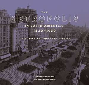 The Metropolis in Latin America, 1830-1930: Cityscapes, Photographs, Debates de Idurre Alonso