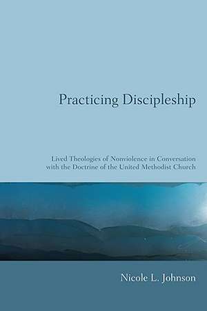 Practicing Discipleship: Lived Theologies of Nonviolence in Conversation with the Doctrine of the United Methodist Church de Nicole L. Johnson