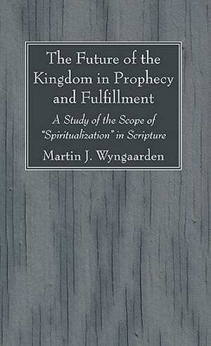 The Future of the Kingdom in Prophecy and Fulfillment: A Study of the Scope of "Spiritualization" in Scripture de Martin J. Wyngaarden