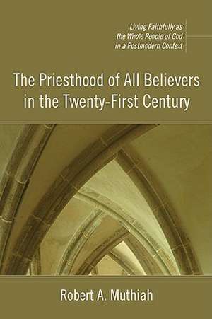 The Priesthood of All Believers in the Twenty-First Century: Living Faithfully as the Whole People of God in a Postmodern Context de Robert A. Muthiah