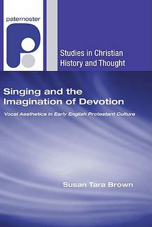 Singing and the Imagination of Devotion: Vocal Aesthetics in Early English Protestant Culture de Susan Tara Brown