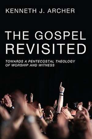 The Gospel Revisited: Towards a Pentecostal Theology of Worship and Witness de Kenneth J. Archer