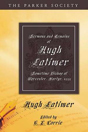 Sermons and Remains of Hugh Latimer, Sometime Bishop of Worcester, Martyr, 1555 de Hugh Latimer