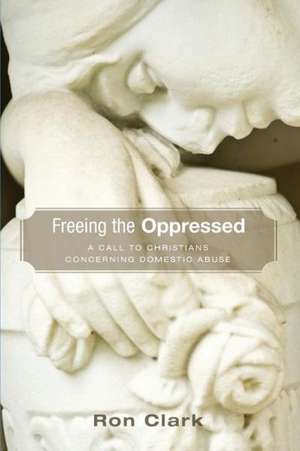 Freeing the Oppressed: A Call to Christians Concerning Domestic Abuse de Ron Clark