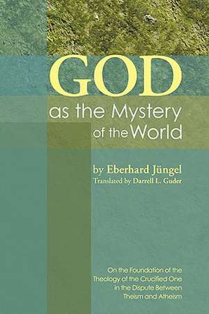 God as the Mystery of the World: On the Foundation of the Theology of the Crucified One in the Dispute Between Theism and Atheism de Eberhard Jungel