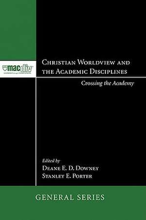 Christian Worldview and the Academic Disciplines: Crossing the Academy de Deane E. D. Downey