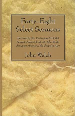 Forty-Eight Select Sermons: Preached by That Eminent and Faithful Servant of Jesus Christ, Mr. John Welch, Sometime Minister of the Gospel in Ayre de John Welch