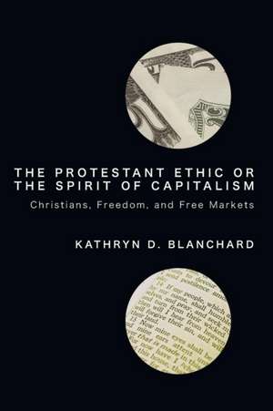 The Protestant Ethic or the Spirit of Capitalism: Christians, Freedom, and Free Markets de Kathryn D. Blanchard