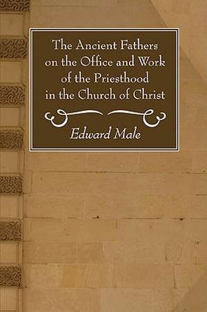 The Ancient Fathers on the Office and Work of the Priesthood in the Church of Christ de Edward Male