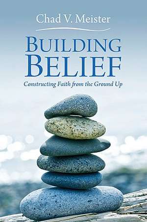 Building Belief: Constructing Faith from the Ground Up de Chad V. Meister