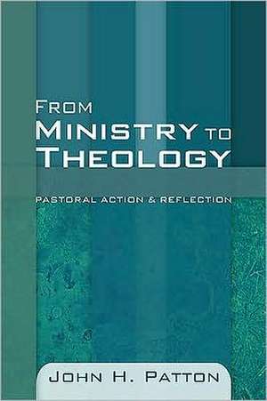 From Ministry to Theology: Pastoral Action & Reflection de John H. Patton