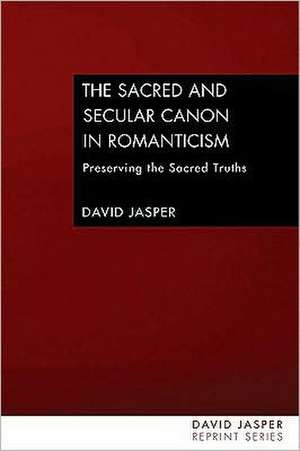 The Sacred and Secular Canon in Romanticism: Preserving the Sacred Truths de David Jasper