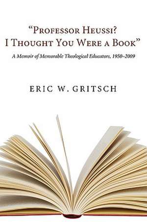 Professor Heussi? I Thought You Were a Book: A Memoir of Memorable Theological Educators, 1950-2009 de Eric W. Gritsch