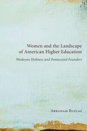 Women and the Landscape of American Higher Education: Wesleyan Holiness and Pentecostal Founders de Abraham Ruelas