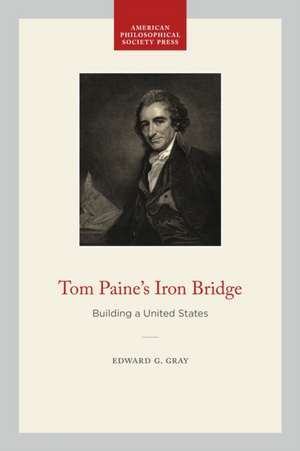 Tom Paine`s Iron Bridge – Building a United States de Edward G. Gray