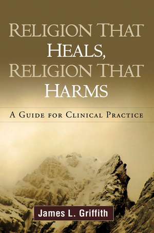 Religion That Heals, Religion That Harms: A Guide for Clinical Practice de James L. Griffith