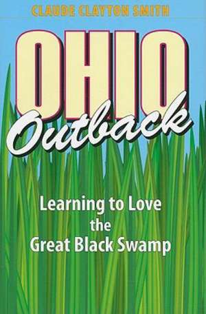 Ohio Outback: Learning to Love the Great Black Swamp de Claude Clayton Smith