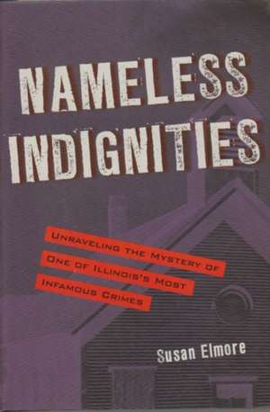 Nameless Indignities: Unraveling the Mystery of One of Illinois's Most Infamous Crimes de Susan Elmore