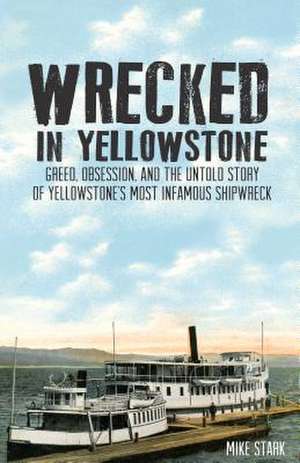 Wrecked in Yellowstone: Greed, Obsession, and the Untold Story of Yellowstone's Most Infamous Shipwreck de Mike Stark