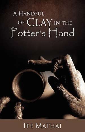 A Handful of Clay in the Potter's Hand de Ipe Mathai