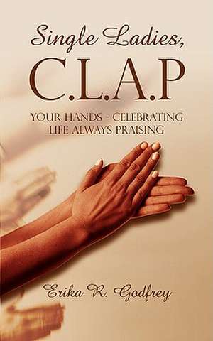 Single Ladies, C.L.A.P Your Hands - Celebrating Life Always Praising de Erika R. Godfrey